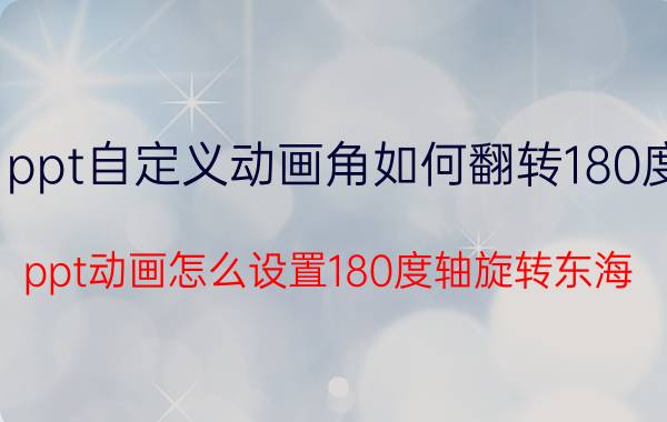 ppt自定义动画角如何翻转180度 ppt动画怎么设置180度轴旋转东海？